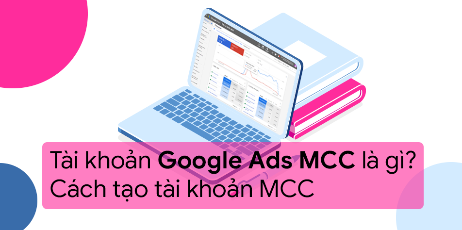 Tài khoản Google Ads MCC là gì? Cách tạo tài khoản MCC